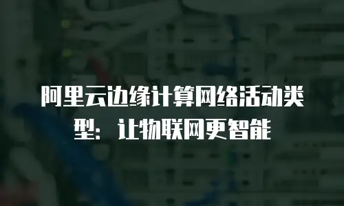 阿里云边缘计算网络活动类型：让物联网更智能