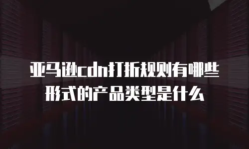 亚马逊cdn打折规则有哪些形式的产品类型是什么