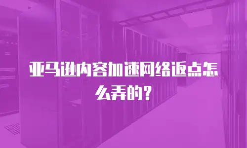 亚马逊内容加速网络返点怎么弄的？