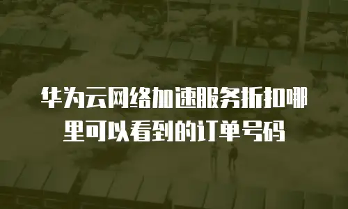 华为云网络加速服务折扣哪里可以看到的订单号码