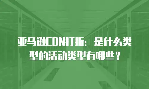 亚马逊CDN打折：是什么类型的活动类型有哪些？