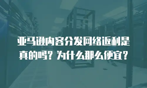 亚马逊内容分发网络返利是真的吗？为什么那么便宜？