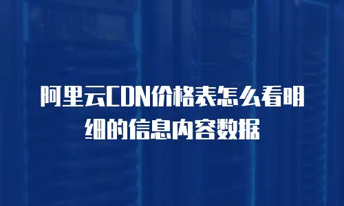 阿里云CDN价格表怎么看明细的信息内容数据