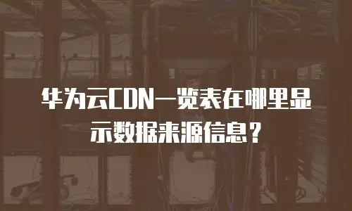 华为云CDN一览表在哪里显示数据来源信息？