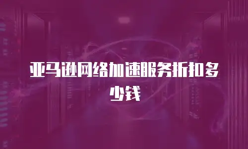 亚马逊网络加速服务折扣多少钱