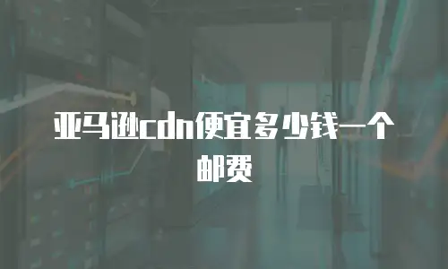 亚马逊cdn便宜多少钱一个邮费