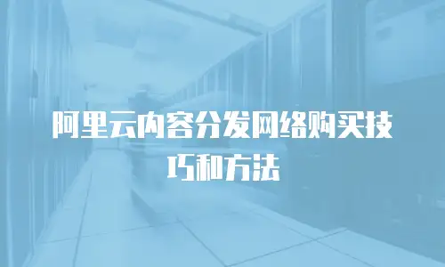 阿里云内容分发网络购买技巧和方法