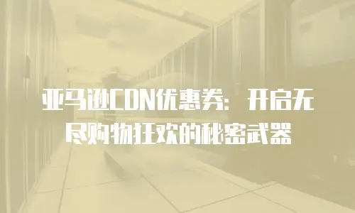 亚马逊CDN优惠券：开启无尽购物狂欢的秘密武器