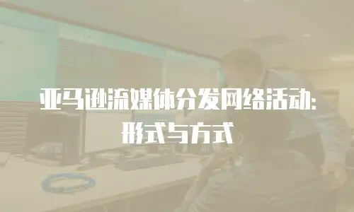 亚马逊流媒体分发网络活动：形式与方式