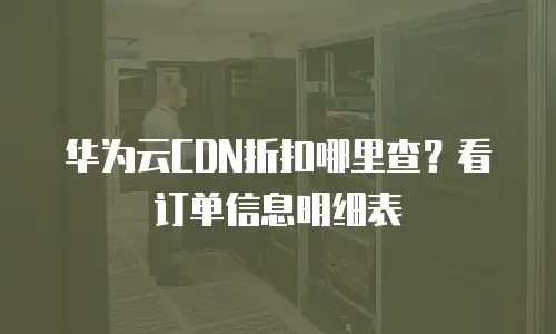 华为云CDN折扣哪里查？看订单信息明细表