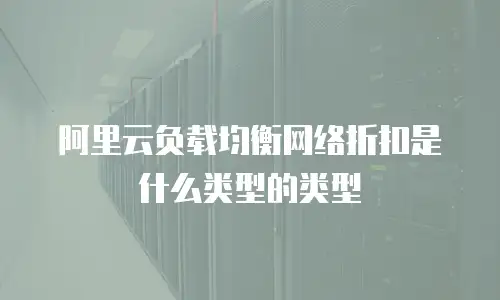 阿里云负载均衡网络折扣是什么类型的类型