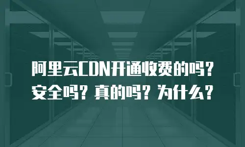 阿里云CDN开通收费的吗？安全吗？真的吗？为什么？