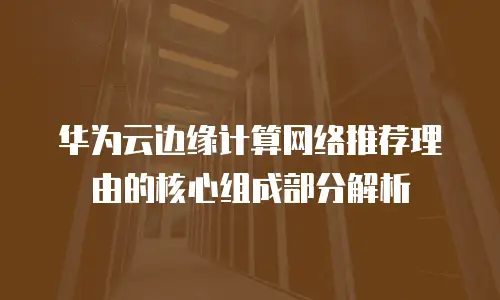 华为云边缘计算网络推荐理由的核心组成部分解析