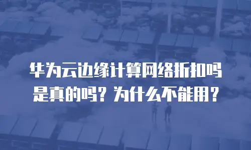 华为云边缘计算网络折扣吗是真的吗？为什么不能用？