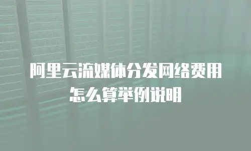 阿里云流媒体分发网络费用怎么算举例说明