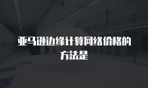 亚马逊边缘计算网络价格的方法是