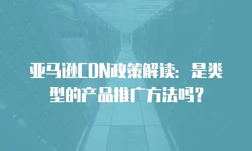 亚马逊CDN政策解读：是类型的产品推广方法吗？