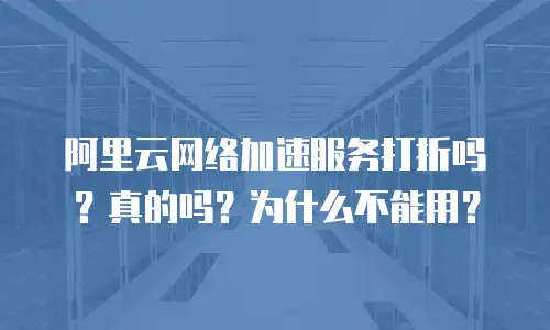 阿里云网络加速服务打折吗？真的吗？为什么不能用？