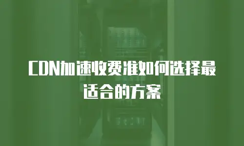CDN加速收费准如何选择最适合的方案