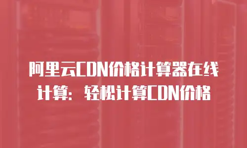 阿里云CDN价格计算器在线计算：轻松计算CDN价格