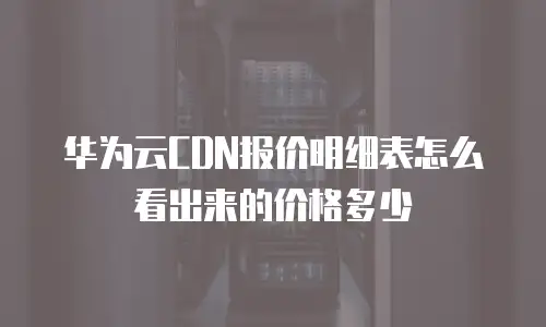 华为云CDN报价明细表怎么看出来的价格多少