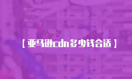 【亚马逊cdn多少钱合适】