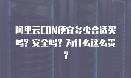 阿里云CDN便宜多少合适买吗？安全吗？为什么这么贵？
