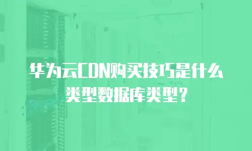 华为云CDN购买技巧是什么类型数据库类型？