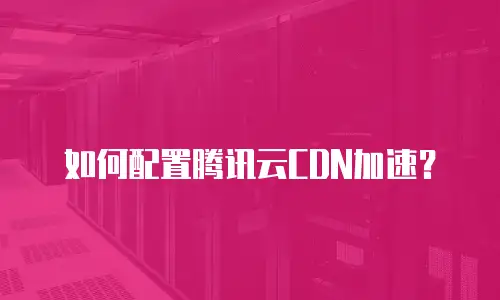 如何配置腾讯云CDN加速？
