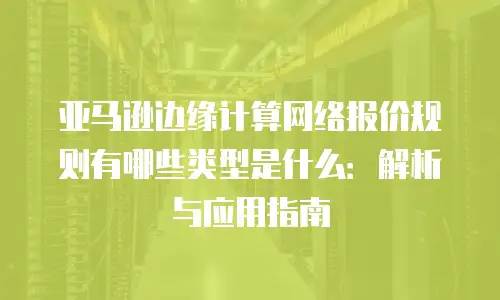 亚马逊边缘计算网络报价规则有哪些类型是什么：解析与应用指南