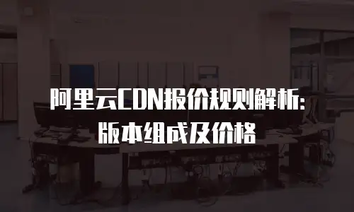 阿里云CDN报价规则解析：版本组成及价格