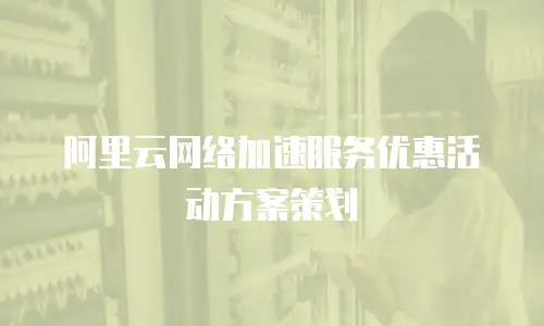 阿里云网络加速服务优惠活动方案策划