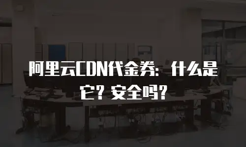 阿里云CDN代金券：什么是它？安全吗？