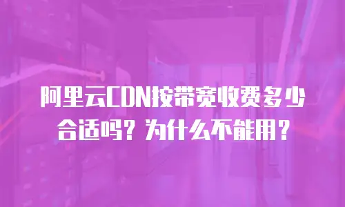 阿里云CDN按带宽收费多少合适吗？为什么不能用？