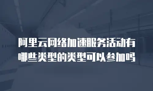 阿里云网络加速服务活动有哪些类型的类型可以参加吗