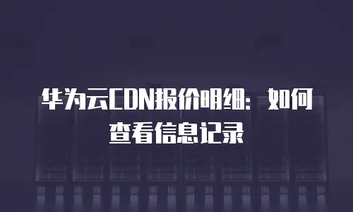 华为云CDN报价明细：如何查看信息记录