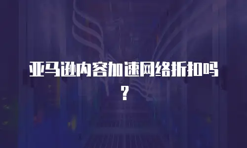 亚马逊内容加速网络折扣吗？