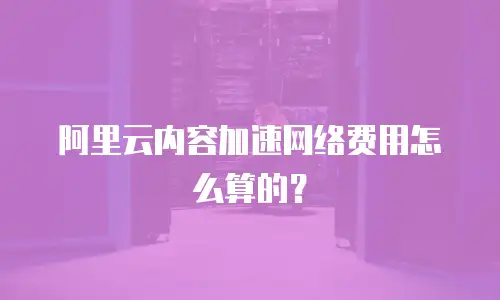 阿里云内容加速网络费用怎么算的？