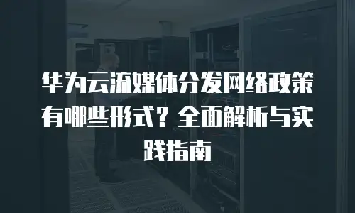 华为云流媒体分发网络政策有哪些形式？全面解析与实践指南