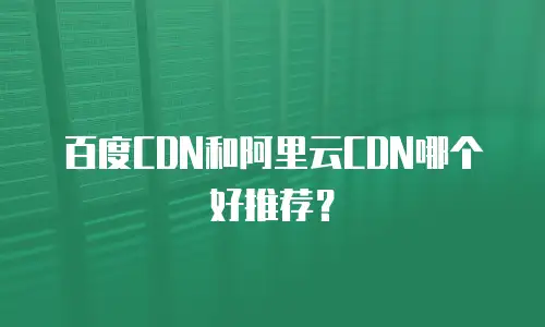 百度CDN和阿里云CDN哪个好推荐？