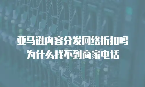 亚马逊内容分发网络折扣吗为什么找不到商家电话