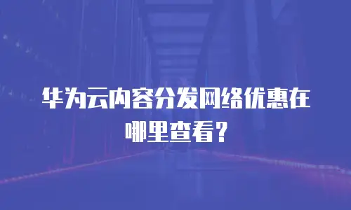 华为云内容分发网络优惠在哪里查看？