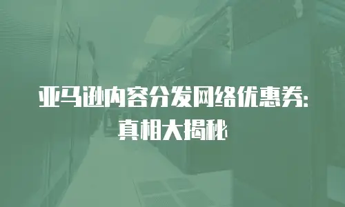 亚马逊内容分发网络优惠券：真相大揭秘