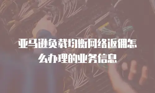 亚马逊负载均衡网络返佣怎么办理的业务信息
