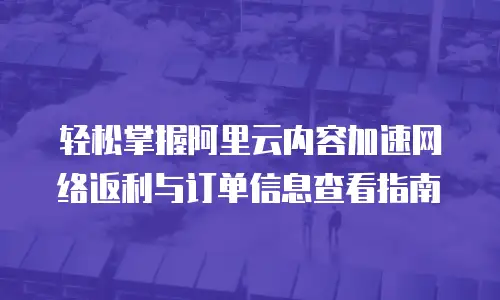 轻松掌握阿里云内容加速网络返利与订单信息查看指南