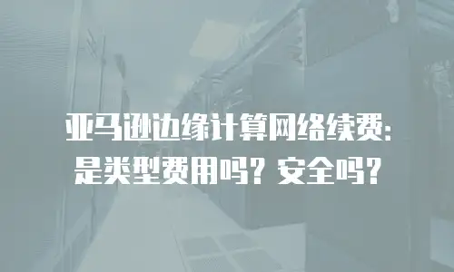 亚马逊边缘计算网络续费：是类型费用吗？安全吗？