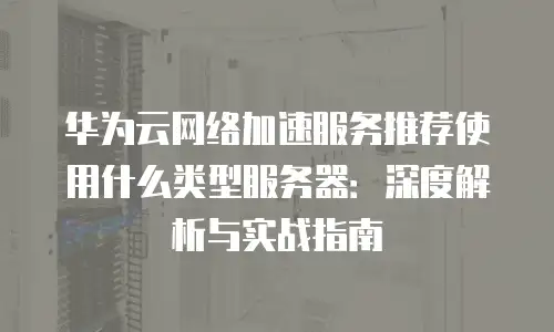 华为云网络加速服务推荐使用什么类型服务器：深度解析与实战指南