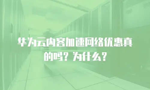 华为云内容加速网络优惠真的吗？为什么？