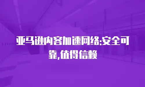 亚马逊内容加速网络:安全可靠,值得信赖