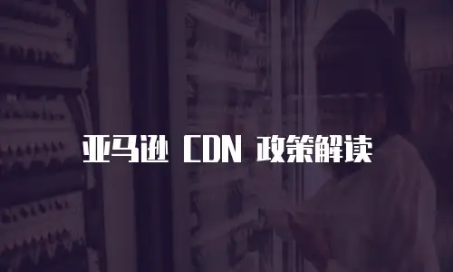 亚马逊 CDN 政策解读